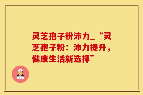 灵芝孢子粉沛力_“灵芝孢子粉：沛力提升，健康生活新选择”