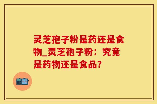 灵芝孢子粉是药还是食物_灵芝孢子粉：究竟是药物还是食品？
