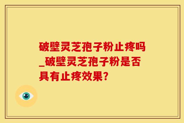 破壁灵芝孢子粉止疼吗_破壁灵芝孢子粉是否具有止疼效果？