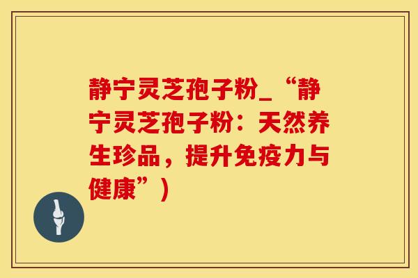 静宁灵芝孢子粉_“静宁灵芝孢子粉：天然养生珍品，提升免疫力与健康”)