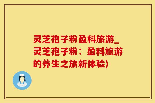 灵芝孢子粉盈科旅游_灵芝孢子粉：盈科旅游的养生之旅新体验)