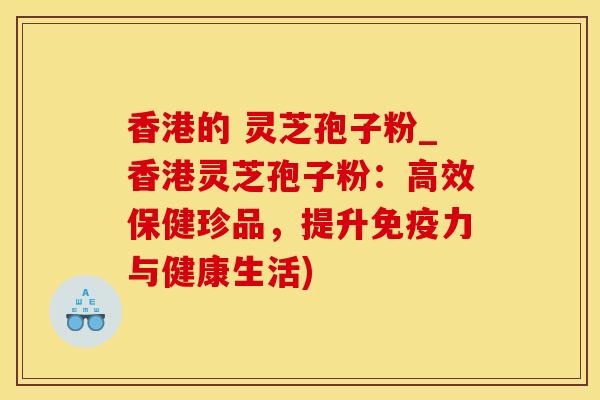 香港的 灵芝孢子粉_香港灵芝孢子粉：高效保健珍品，提升免疫力与健康生活)