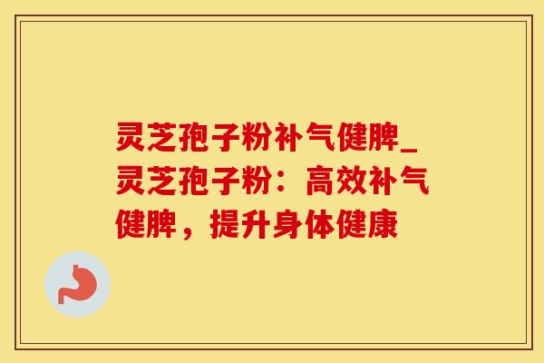 灵芝孢子粉补气健脾_灵芝孢子粉：高效补气健脾，提升身体健康
