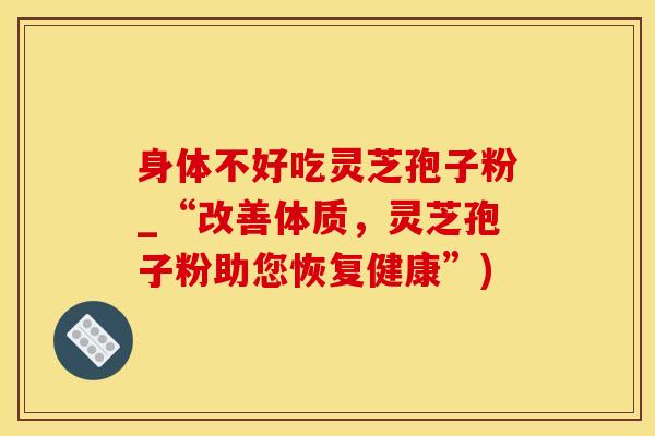 身体不好吃灵芝孢子粉_“改善体质，灵芝孢子粉助您恢复健康”)