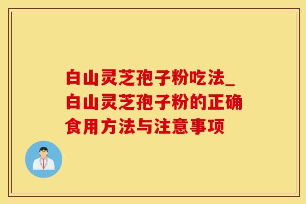 白山灵芝孢子粉吃法_白山灵芝孢子粉的正确食用方法与注意事项