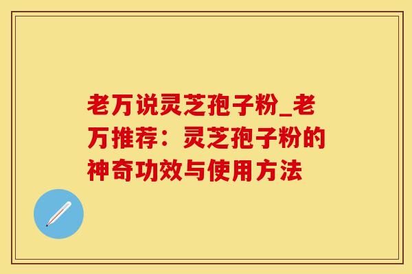 老万说灵芝孢子粉_老万推荐：灵芝孢子粉的神奇功效与使用方法