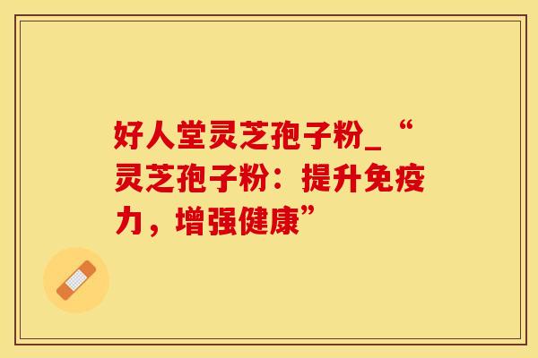 好人堂灵芝孢子粉_“灵芝孢子粉：提升免疫力，增强健康”