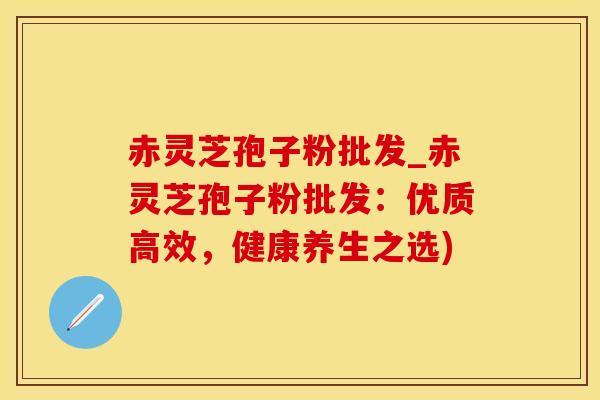 赤灵芝孢子粉批发_赤灵芝孢子粉批发：优质高效，健康养生之选)