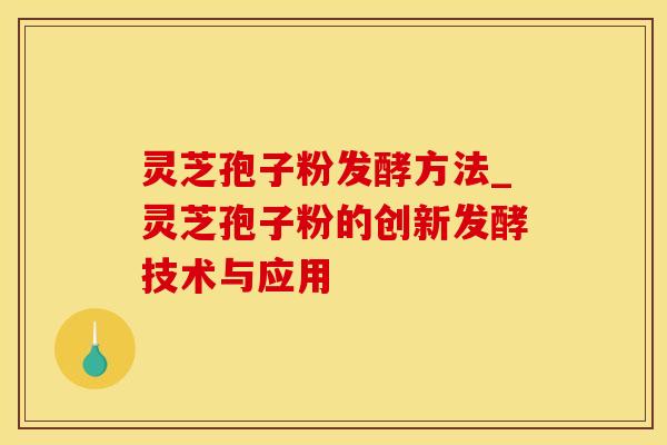 灵芝孢子粉发酵方法_灵芝孢子粉的创新发酵技术与应用