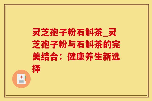 灵芝孢子粉石斛茶_灵芝孢子粉与石斛茶的完美结合：健康养生新选择