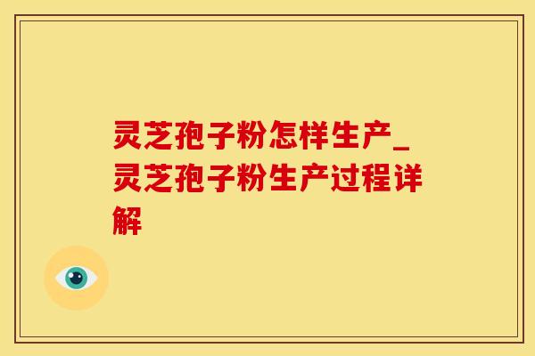 灵芝孢子粉怎样生产_灵芝孢子粉生产过程详解