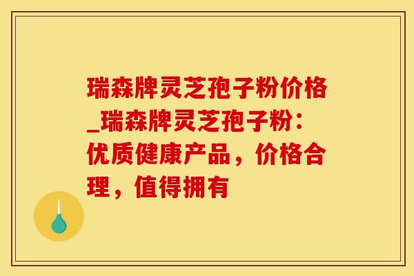 瑞森牌灵芝孢子粉价格_瑞森牌灵芝孢子粉：优质健康产品，价格合理，值得拥有
