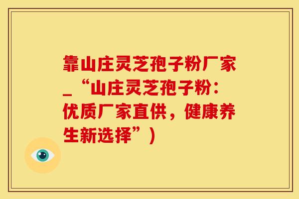 靠山庄灵芝孢子粉厂家_“山庄灵芝孢子粉：优质厂家直供，健康养生新选择”)