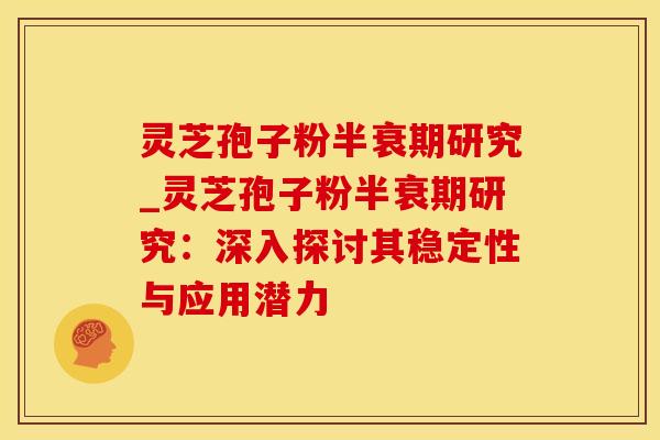 灵芝孢子粉半衰期研究_灵芝孢子粉半衰期研究：深入探讨其稳定性与应用潜力