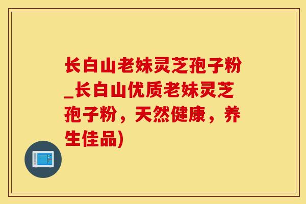 长白山老妹灵芝孢子粉_长白山优质老妹灵芝孢子粉，天然健康，养生佳品)
