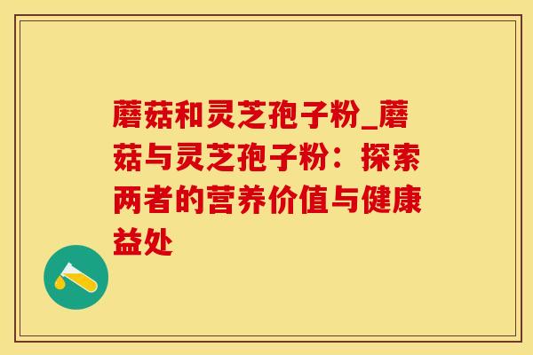 蘑菇和灵芝孢子粉_蘑菇与灵芝孢子粉：探索两者的营养价值与健康益处