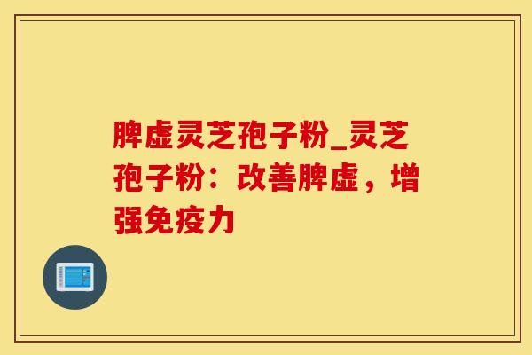脾虚灵芝孢子粉_灵芝孢子粉：改善脾虚，增强免疫力