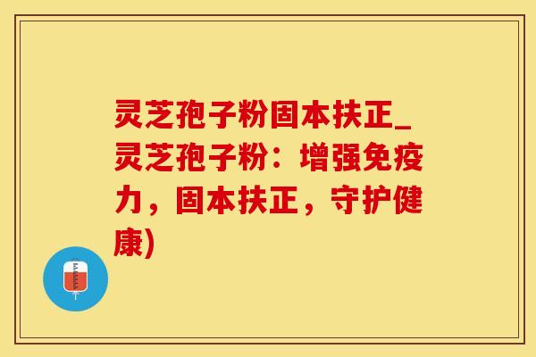 灵芝孢子粉固本扶正_灵芝孢子粉：增强免疫力，固本扶正，守护健康)
