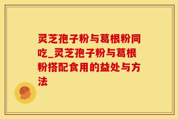 灵芝孢子粉与葛根粉同吃_灵芝孢子粉与葛根粉搭配食用的益处与方法