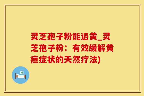 灵芝孢子粉能退黄_灵芝孢子粉：有效缓解黄疸症状的天然疗法)
