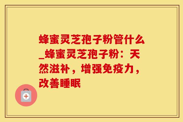 蜂蜜灵芝孢子粉管什么_蜂蜜灵芝孢子粉：天然滋补，增强免疫力，改善睡眠