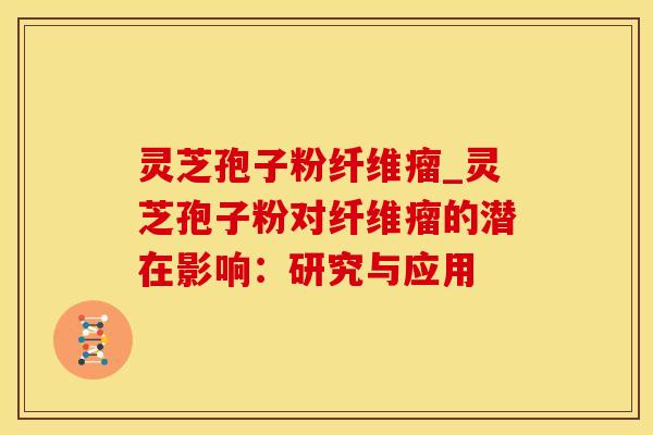 灵芝孢子粉纤维瘤_灵芝孢子粉对纤维瘤的潜在影响：研究与应用