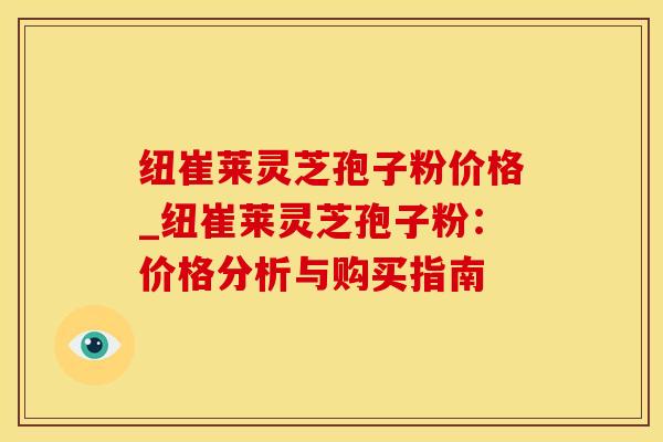 纽崔莱灵芝孢子粉价格_纽崔莱灵芝孢子粉：价格分析与购买指南