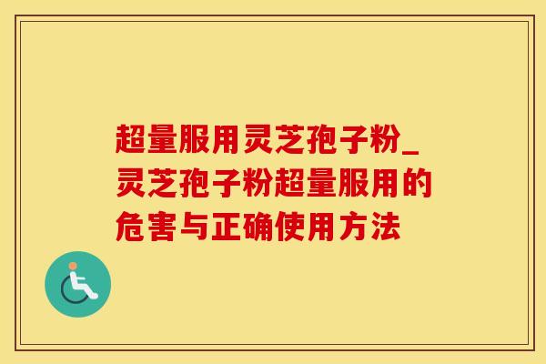 超量服用灵芝孢子粉_灵芝孢子粉超量服用的危害与正确使用方法