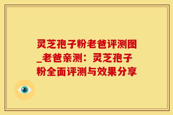 灵芝孢子粉老爸评测图_老爸亲测：灵芝孢子粉全面评测与效果分享