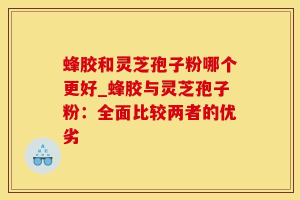 蜂胶和灵芝孢子粉哪个更好_蜂胶与灵芝孢子粉：全面比较两者的优劣
