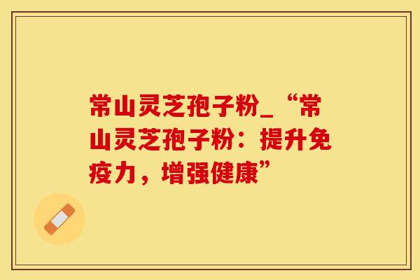 常山灵芝孢子粉_“常山灵芝孢子粉：提升免疫力，增强健康”