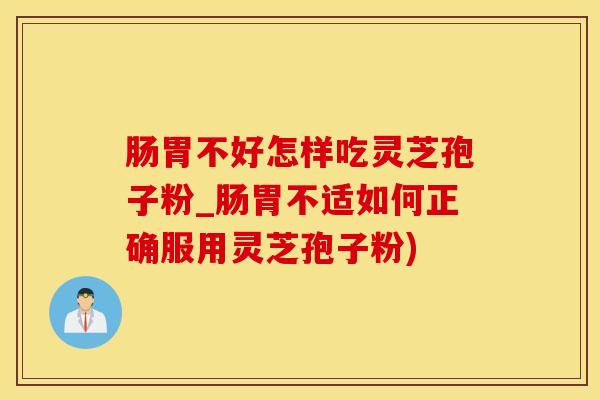 肠胃不好怎样吃灵芝孢子粉_肠胃不适如何正确服用灵芝孢子粉)