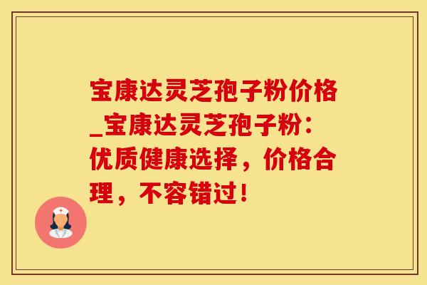 宝康达灵芝孢子粉价格_宝康达灵芝孢子粉：优质健康选择，价格合理，不容错过！