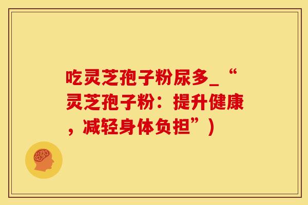 吃灵芝孢子粉尿多_“灵芝孢子粉：提升健康，减轻身体负担”)