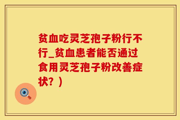 贫血吃灵芝孢子粉行不行_贫血患者能否通过食用灵芝孢子粉改善症状？)