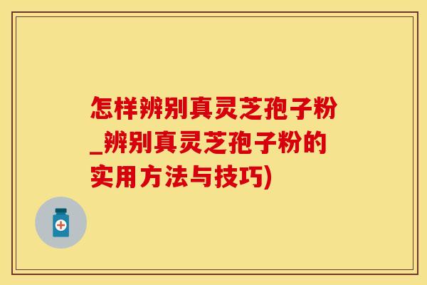 怎样辨别真灵芝孢子粉_辨别真灵芝孢子粉的实用方法与技巧)