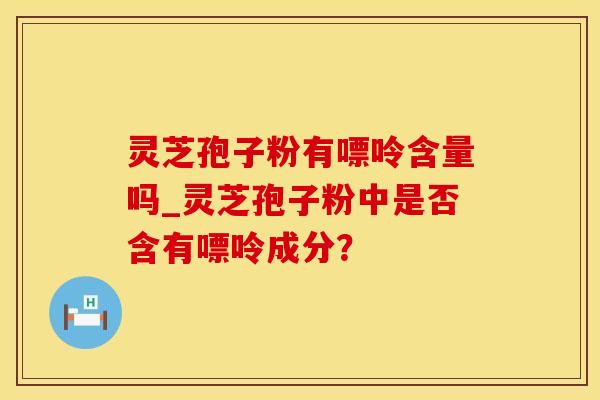 灵芝孢子粉有嘌呤含量吗_灵芝孢子粉中是否含有嘌呤成分？