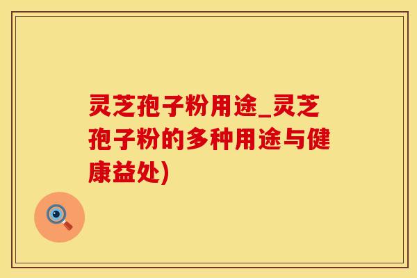 灵芝孢子粉用途_灵芝孢子粉的多种用途与健康益处)