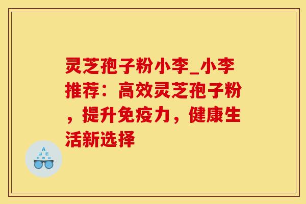 灵芝孢子粉小李_小李推荐：高效灵芝孢子粉，提升免疫力，健康生活新选择