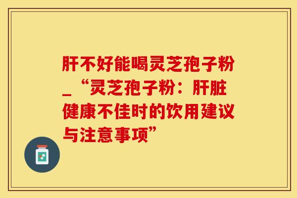 不好能喝灵芝孢子粉_“灵芝孢子粉：健康不佳时的饮用建议与注意事项”