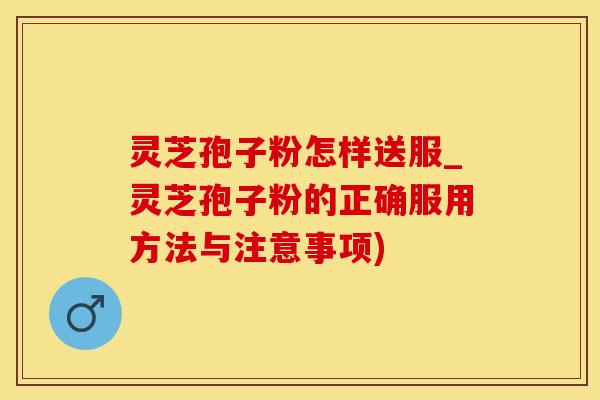 灵芝孢子粉怎样送服_灵芝孢子粉的正确服用方法与注意事项)