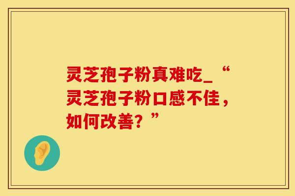 灵芝孢子粉真难吃_“灵芝孢子粉口感不佳，如何改善？”