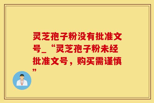 灵芝孢子粉没有批准文号_“灵芝孢子粉未经批准文号,购买需谨慎” 灵芝孢子粉没有批准文号_“灵芝孢子粉未经批准文号,购买需谨慎”