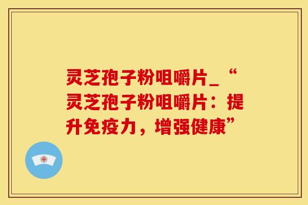灵芝孢子粉咀嚼片_“灵芝孢子粉咀嚼片：提升免疫力，增强健康”