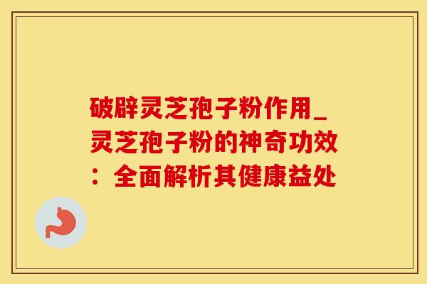 破辟灵芝孢子粉作用_灵芝孢子粉的神奇功效：全面解析其健康益处