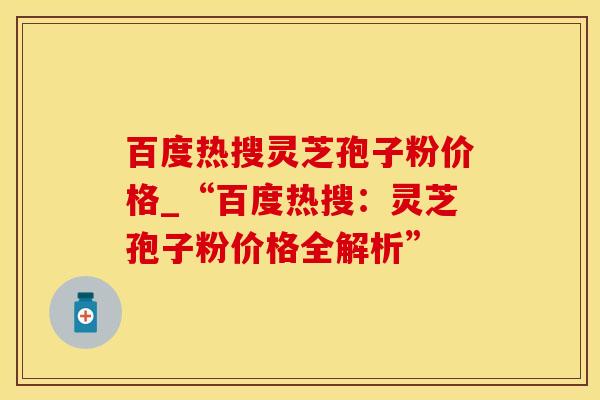百度热搜灵芝孢子粉价格_“百度热搜：灵芝孢子粉价格全解析”