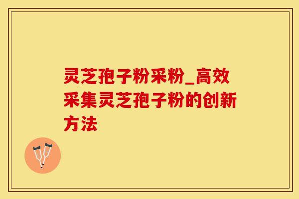 灵芝孢子粉采粉_高效采集灵芝孢子粉的创新方法