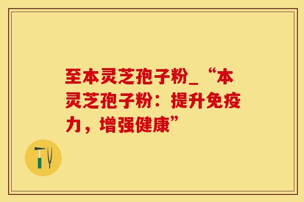 至本灵芝孢子粉_“本灵芝孢子粉：提升免疫力，增强健康”