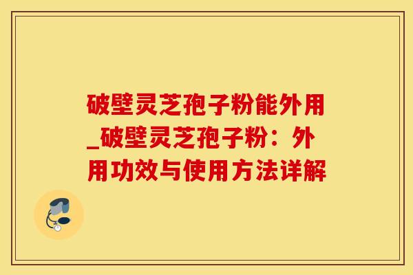 破壁灵芝孢子粉能外用_破壁灵芝孢子粉：外用功效与使用方法详解