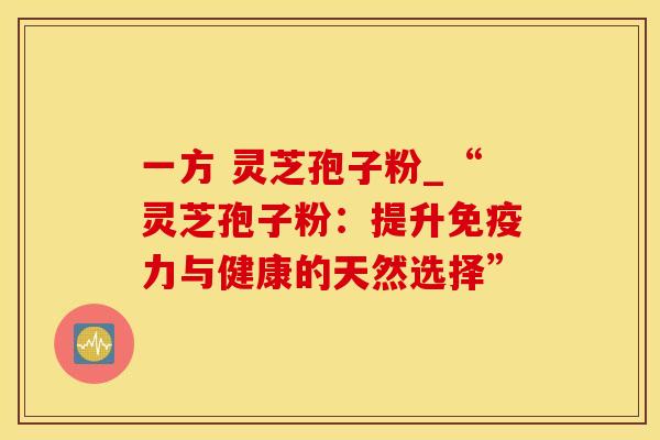 一方 灵芝孢子粉_“灵芝孢子粉：提升免疫力与健康的天然选择”